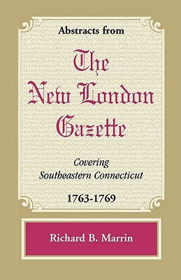 Abstracts from the New London Gazette Covering Southeastern Connecticut, 1763-1769 by Marrin, Richard B.