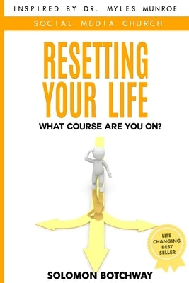 Resetting Your Life: What Course Are You On? - Inspired By Dr Myles Munroe by Botchway, Solomon