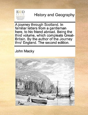 A Journey Through Scotland. in Familiar Letters from a Gentleman Here, to His Friend Abroad. Being the Third Volume, Which Compleats Great-Britain. by by Macky, John