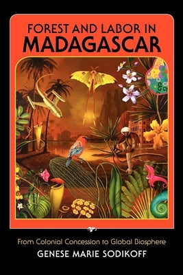Forest and Labor in Madagascar: From Colonial Concession to Global Biosphere by Sodikoff, Genese Marie