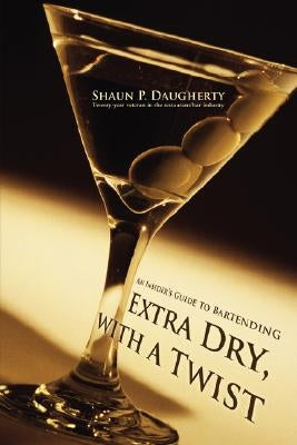 Extra Dry, with a Twist: An Insider's Guide to Bartending by Daugherty, Shaun P.