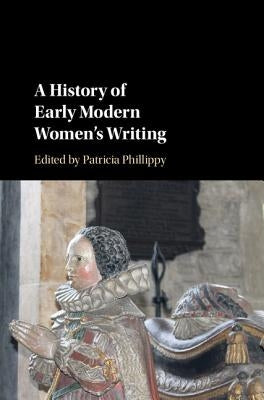 A History of Early Modern Women's Writing by Phillippy, Patricia