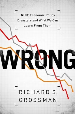 Wrong: Nine Economic Policy Disasters and What We Can Learn from Them by Grossman, Richard S.