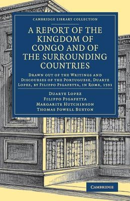 A Report of the Kingdom of Congo and of the Surrounding Countries: Drawn Out of the Writings and Discourses of the Portuguese, Duarte Lopez, by Filipp by Lopez, Duarte