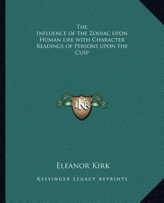 The Influence of the Zodiac Upon Human Life with Character Readings of Persons Upon the Cusp by Kirk, Eleanor