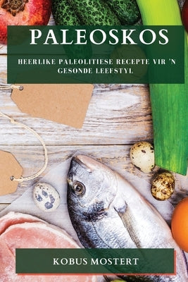Paleoskos: Heerlike Paleolitiese Recepte vir 'n Gesonde Leefstyl by Mostert, Kobus