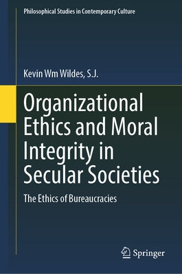 Organizational Ethics and Moral Integrity in Secular Societies: The Ethics of Bureaucracies by Wildes S. J., Kevin Wm
