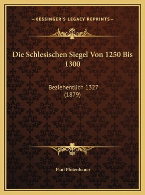 Die Schlesischen Siegel Von 1250 Bis 1300: Beziehentlich 1327 (1879) by Pfotenhauer, Paul