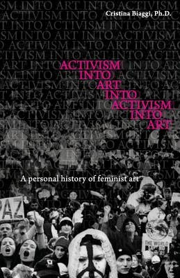 Activism Into Art Into Activism Into Art: A Personal History of Feminist Art by Biaggi, Cristina