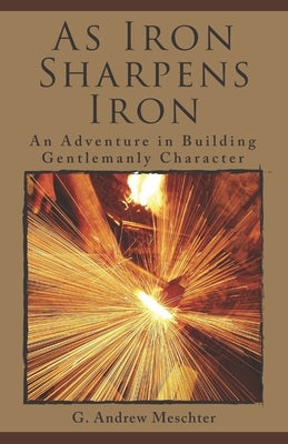 As Iron Sharpens Iron: An Adventure in Building Gentlemanly Character by Meschter, G. Andrew