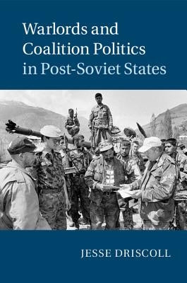 Warlords and Coalition Politics in Post-Soviet States by Driscoll, Jesse