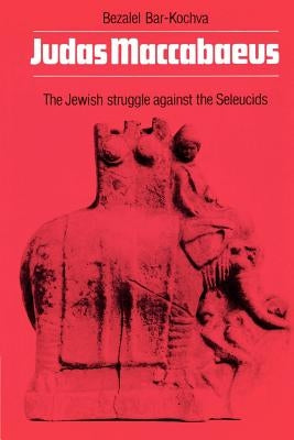 Judas Maccabaeus: The Jewish Struggle Against the Seleucids by Bar-Kochva, B.