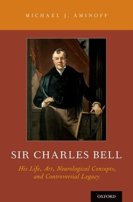Sir Charles Bell: His Life, Art, Neurological Concepts, and Controversial Legacy by Aminoff, Michael J.