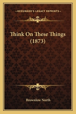 Think on These Things (1873) by North, Brownlow