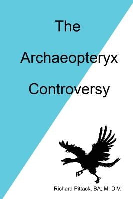 The Archaeopteryx Controversy by Pittack, Richard