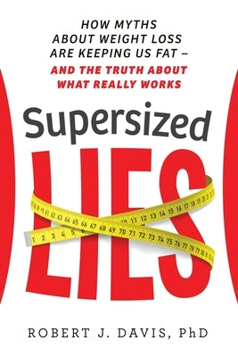 Supersized Lies: How Myths about Weight Loss Are Keeping Us Fat - and the Truth About What Really Works by Davis, Robert J.