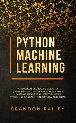 Python Machine Learning: A Practical Beginner's Guide to Understanding Machine Learning, Deep Learning and Neural Networks with Python, Scikit- by Railey, Brandon