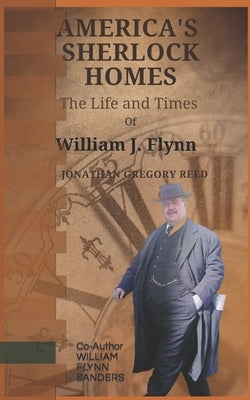 America's Sherlock Holmes, The Life and Times of William J. Flynn by Sanders, William Flynn