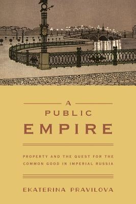 A Public Empire: Property and the Quest for the Common Good in Imperial Russia by Pravilova, Ekaterina