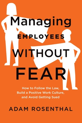 Managing Employees Without Fear: How to Follow the Law, Build a Positive Work Culture, and Avoid Getting Sued by Rosenthal, Adam