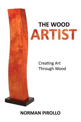 The Wood Artist: Creating Art Through Wood by Pirollo, Norman