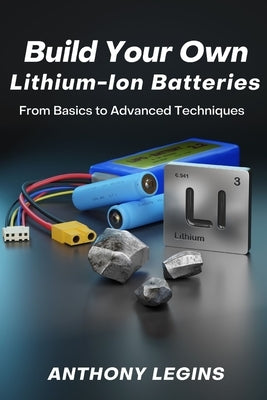 Build Your Own Lithium-Ion Batteries: From Basic to Advanced Techniques by Legins, Anthony