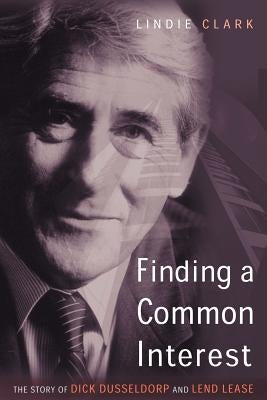 Finding a Common Interest: The Story of Dick Dusseldorp and Lend Lease by Clark, Lindie