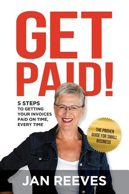 Get Paid!: 5 Steps to Getting Your Invoices Paid on Time, Every Time by Reeves, Jan