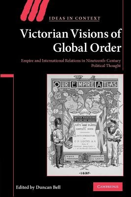 Victorian Visions of Global Order: Empire and International Relations in Nineteenth-Century Political Thought by Bell, Duncan