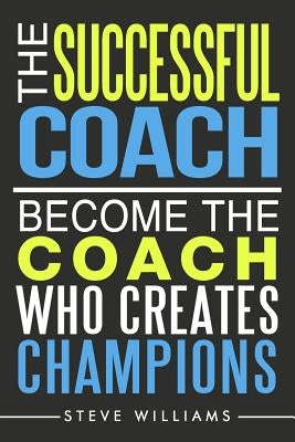 The Successful Coach: Become The Coach Who Creates Champions by Williams, Steve