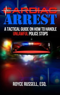 Cardiac Arrest: A Tactical Guide on How to Handle Unlawful Police Stops by Russell, Esq Royce