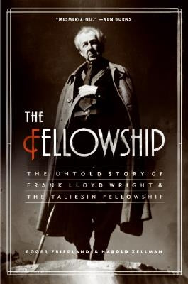 The Fellowship: The Untold Story of Frank Lloyd Wright and the Taliesin Fellowship by Friedland, Roger