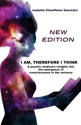 I am, therefore I think - New Edition: A psychic medium's insight into the emergence of consciousness in the universe by Chauffeton Saavedra, Isabelle a.