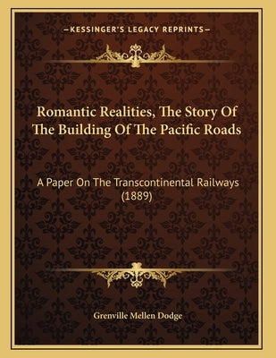Romantic Realities, The Story Of The Building Of The Pacific Roads: A Paper On The Transcontinental Railways (1889) by Dodge, Grenville Mellen