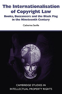 The Internationalisation of Copyright Law: Books, Buccaneers and the Black Flag in the Nineteenth Century by Seville, Catherine