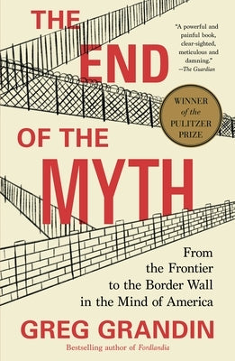 The End of the Myth: From the Frontier to the Border Wall in the Mind of America by Grandin, Greg