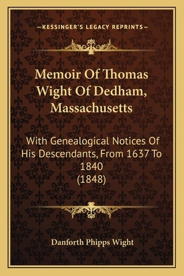 Memoir Of Thomas Wight Of Dedham, Massachusetts: With Genealogical Notices Of His Descendants, From 1637 To 1840 (1848) by Wight, Danforth Phipps