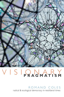 Visionary Pragmatism: Radical and Ecological Democracy in Neoliberal Times by Coles, Romand