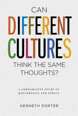 Can Different Cultures Think the Same Thoughts?: A Comparative Study in Metaphysics and Ethics by Dorter, Kenneth