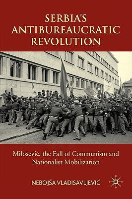 Serbia's Antibureaucratic Revolution: Milosevic, the Fall of Communism and Nationalist Mobilization by Vladisavljevic, N.