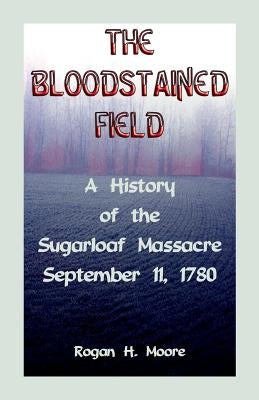 The Bloodstained Field: A History of the Sugarloaf Massacre, September 11, 1780 by Moore, Rogan Hart