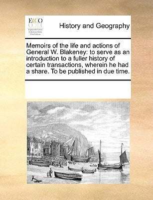 Memoirs of the Life and Actions of General W. Blakeney: To Serve as an Introduction to a Fuller History of Certain Transactions, Wherein He Had a Shar by Multiple Contributors