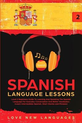 Spanish Language Lessons: Level 2 Beginners Guide To Learning And Speaking The Spanish Language For Everyday Conversation And Better Vocabulary by Languages, Love New