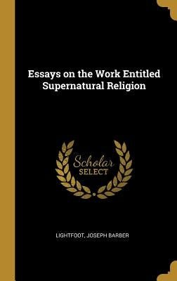 Essays on the Work Entitled Supernatural Religion by Barber, Lightfoot Joseph