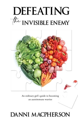 Defeating the Invisible Enemy: An ordinary girl's guide to becoming an autoimmune warrior by MacPherson, Danni