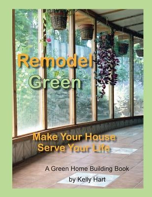 Remodel Green: Make Your House Serve Your Life by Hart, Kelly