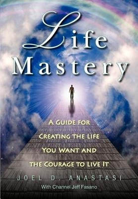 Life Mastery: Creating the Life You Want and the Courage to Live it by Anastasi, Joel D.