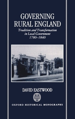 Governing Rural England: Tradition and Transformation in Local Government 1780-1840 by Eastwood, David