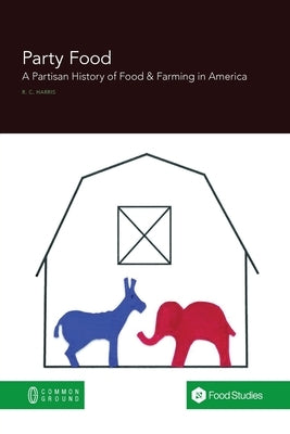 Party Food: A Partisan History of Food & Farming Policy in America by Harris, Rebecca