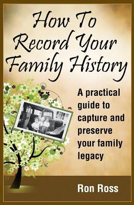 How to Record Your Family History: Capture & Preserve Your Family Legacy by Ross, Ronald D.